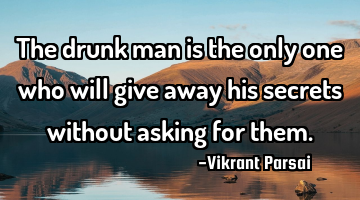 The drunk man is the only one who will give away his secrets without asking for them.