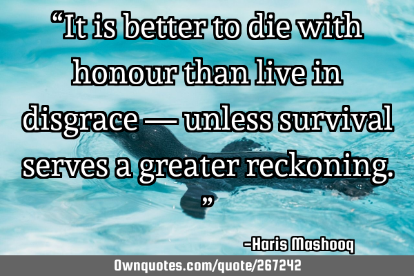 “It is better to die with honour than live in disgrace — unless survival serves a greater