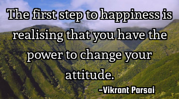 The first step to happiness is realising that you have the power to change your attitude.