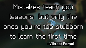 Mistakes teach you lessons, but only the ones you’re too stubborn to learn the first time.