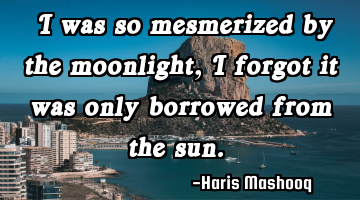“I was so mesmerized by the moonlight, I forgot it was only borrowed from the sun.”