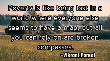 Poverty is like being lost in a world where everyone else seems to have a map, but all you can rely