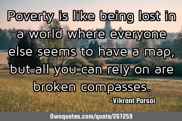 Poverty is like being lost in a world where everyone else seems to have a map, but all you can rely
