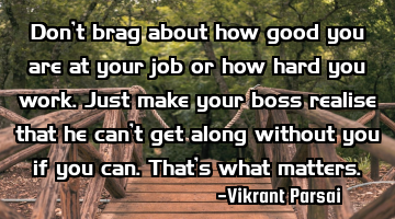 Don’t brag about how good you are at your job or how hard you work. Just make your boss realise
