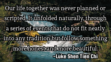 Our life together was never planned or scripted. It unfolded naturally, through a series of events
