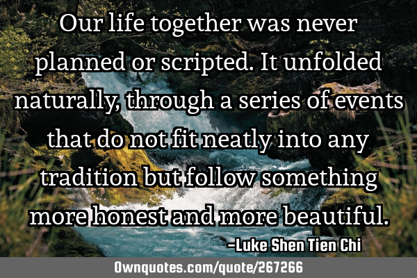 Our life together was never planned or scripted. It unfolded naturally, through a series of events