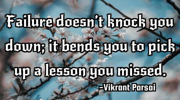Failure doesn’t knock you down; it bends you to pick up a lesson you missed.
