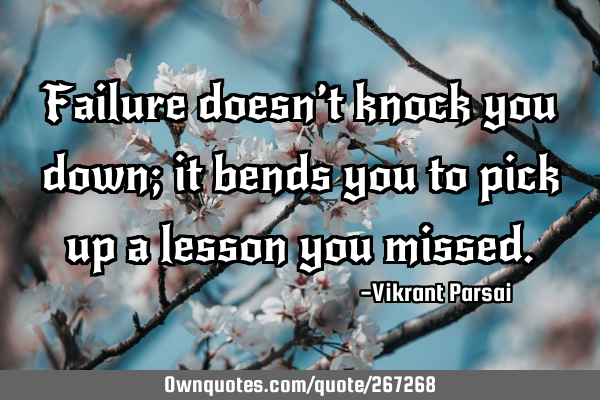 Failure doesn’t knock you down; it bends you to pick up a lesson you