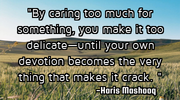 "By caring too much for something, you make it too delicate—until your own devotion becomes the