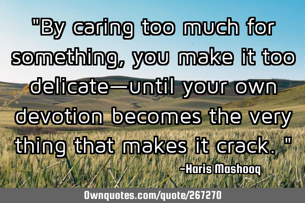 "By caring too much for something, you make it too delicate—until your own devotion becomes the