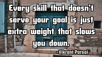 Every skill that doesn’t serve your goal is just extra weight that slows you down.