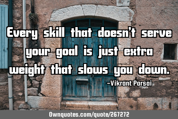 Every skill that doesn’t serve your goal is just extra weight that slows you