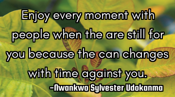 Enjoy every moment with people when the are still for you because the can changes with time