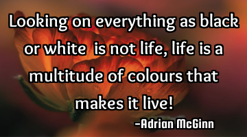 Looking on everything as black or white ﻿is not life, life is a multitude of colours that makes