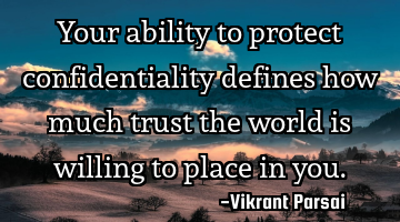 Your ability to protect confidentiality defines how much trust the world is willing to place in you.