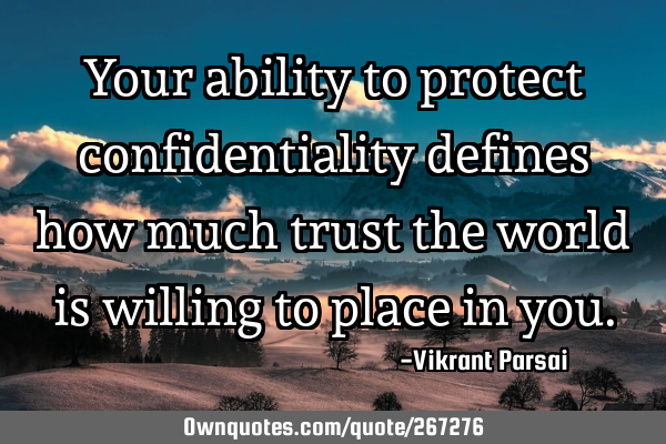 Your ability to protect confidentiality defines how much trust the world is willing to place in