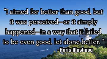 "I aimed for better than good, but it was perceived—or it simply happened—in a way that it