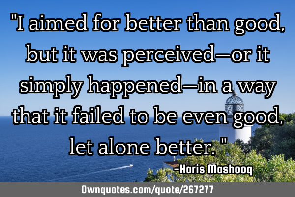 "I aimed for better than good, but it was perceived—or it simply happened—in a way that it