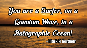 You are a Surfer, on a Quantum Wave, in a Halographic Ocean!