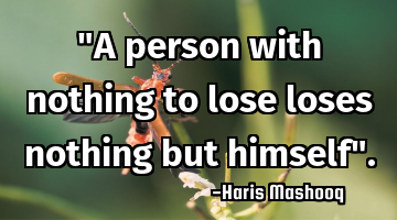 "A person with nothing to lose loses nothing but himself".