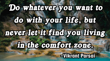 Do whatever you want to do with your life, but never let it find you living in the comfort zone.