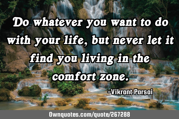 Do whatever you want to do with your life, but never let it find you living in the comfort