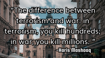 “The difference between terrorism and war: in terrorism, you kill hundreds; in war, you kill