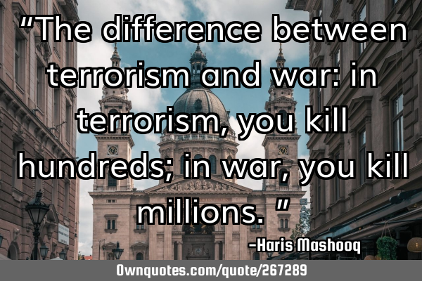 “The difference between terrorism and war: in terrorism, you kill hundreds; in war, you kill