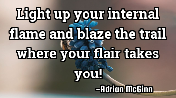 Light up your internal flame and blaze the trail where your flair takes you!