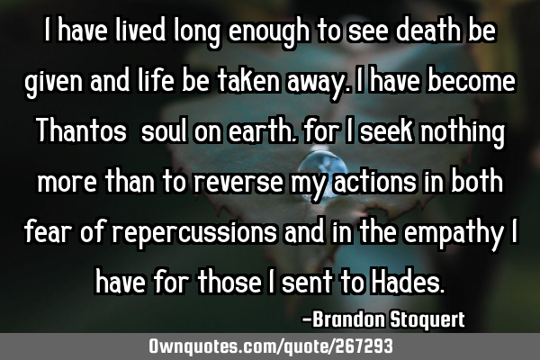 I have lived long enough to see death be given and life be taken away. I have become Thantos