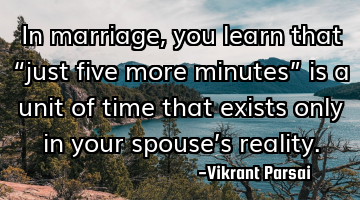 In marriage, you learn that “just five more minutes” is a unit of time that exists only in your