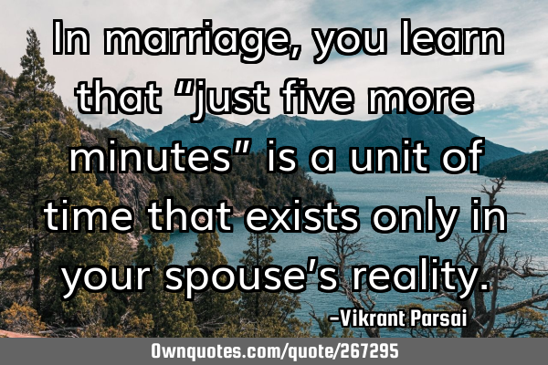 In marriage, you learn that “just five more minutes” is a unit of time that exists only in your