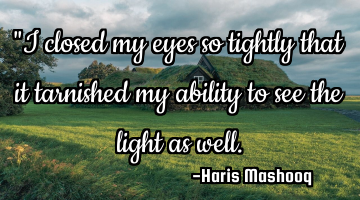 "I closed my eyes so tightly that it tarnished my ability to see the light as well.