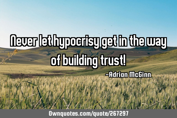 Never let hypocrisy get in the way of building trust!