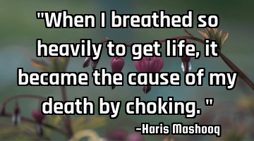 "When I breathed so heavily to get life, it became the cause of my death by choking."