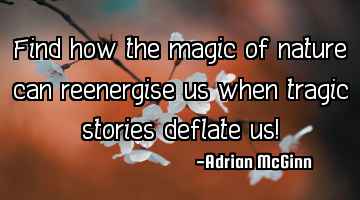 Find how the magic of nature can reenergise us when tragic stories deflate us!