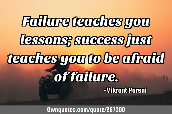 Failure teaches you lessons; success just teaches you to be afraid of