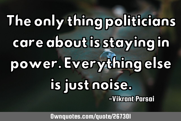 The only thing politicians care about is staying in power. Everything else is just
