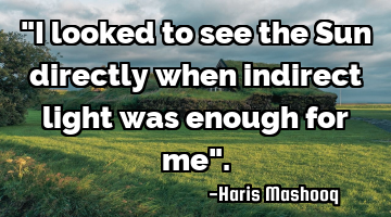 "I looked to see the Sun directly when indirect light was enough for me".