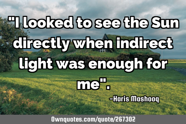 "I looked to see the Sun directly when indirect light was enough for me"