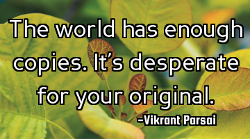 The world has enough copies. It’s desperate for your original.