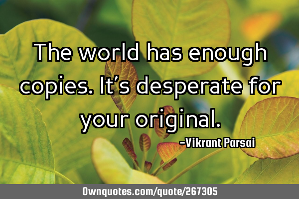 The world has enough copies. It’s desperate for your