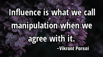 Influence is what we call manipulation when we agree with it.