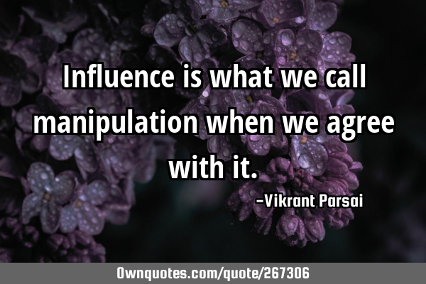 Influence is what we call manipulation when we agree with