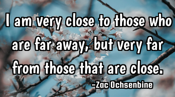 I am very close to those who are far away, but very far from those that are close.
