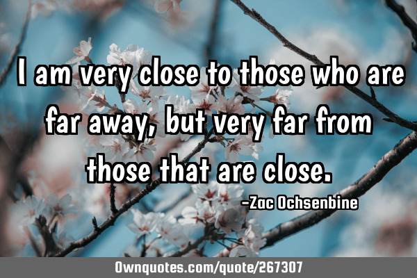 I am very close to those who are far away, but very far from those that are