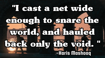 "I cast a net wide enough to snare the world, and hauled back only the void."