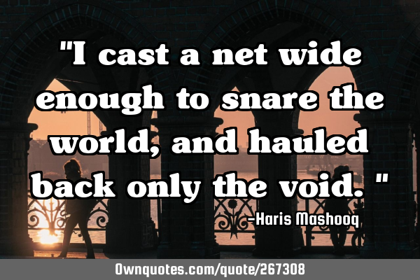 "I cast a net wide enough to snare the world, and hauled back only the void."