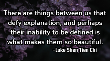 There are things between us that defy explanation, and perhaps their inability to be defined is