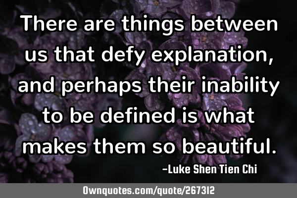 There are things between us that defy explanation, and perhaps their inability to be defined is